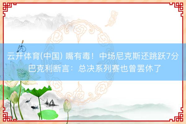 云开体育(中国) 嘴有毒！中场尼克斯还跳跃7分 巴克利断言：总决系列赛也曾罢休了
