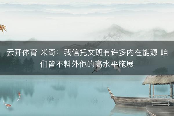 云开体育 米奇：我信托文班有许多内在能源 咱们皆不料外他的高水平施展