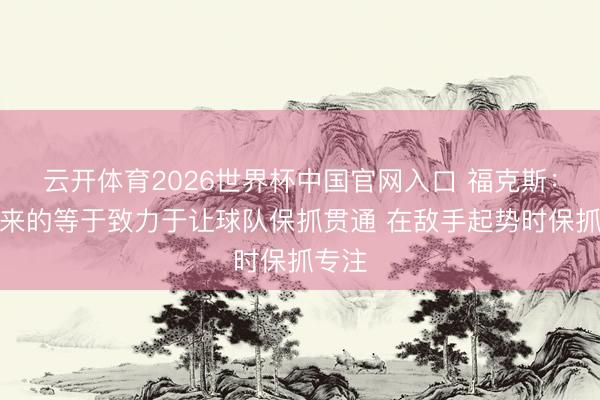 云开体育2026世界杯中国官网入口 福克斯：我带来的等于致力于让球队保抓贯通 在敌手起势时保抓专注