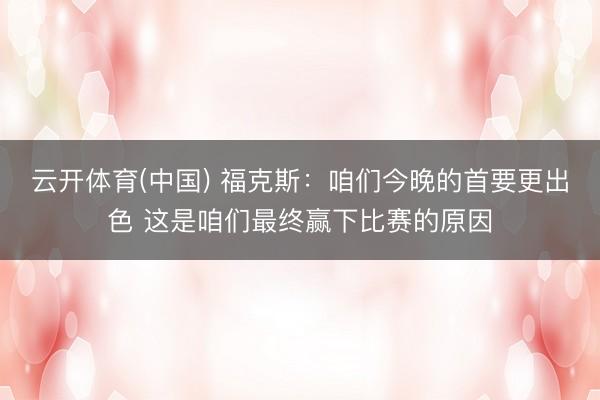 云开体育(中国) 福克斯：咱们今晚的首要更出色 这是咱们最终赢下比赛的原因