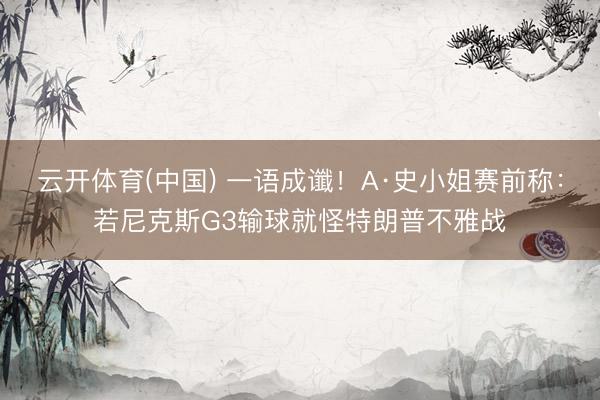 云开体育(中国) 一语成谶！A·史小姐赛前称：若尼克斯G3输球就怪特朗普不雅战