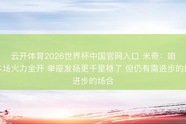 云开体育2026世界杯中国官网入口 米奇：咱们本场火力全开 举座发扬更千里稳了 但仍有需进步的场合