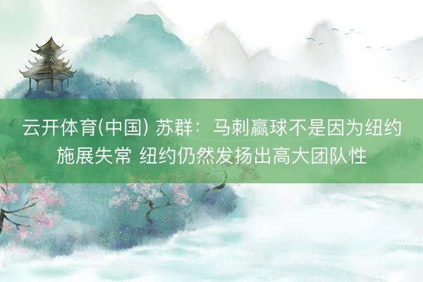 云开体育(中国) 苏群：马刺赢球不是因为纽约施展失常 纽约仍然发扬出高大团队性