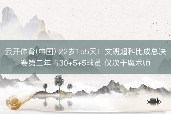 云开体育(中国) 22岁155天！文班超科比成总决赛第二年青30+5+5球员 仅次于魔术师
