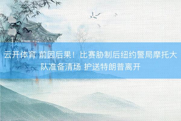 云开体育 前因后果！比赛胁制后纽约警局摩托大队准备清场 护送特朗普离开