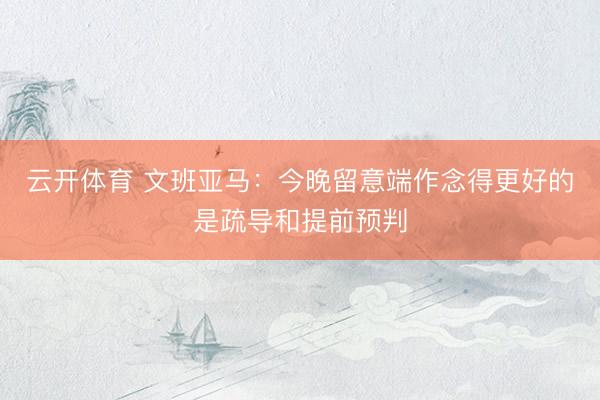 云开体育 文班亚马：今晚留意端作念得更好的是疏导和提前预判