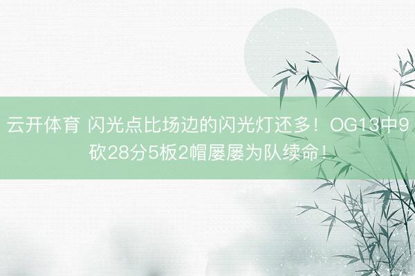 云开体育 闪光点比场边的闪光灯还多！OG13中9砍28分5板2帽屡屡为队续命！
