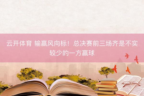 云开体育 输赢风向标！总决赛前三场齐是不实较少的一方赢球