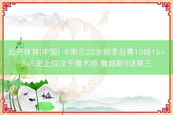 云开体育(中国) 卡斯尔22岁前季后赛10场15+5+5史上仅次于魔术师 詹姆斯9场第三