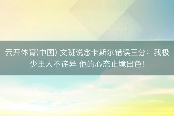 云开体育(中国) 文班说念卡斯尔错误三分：我极少王人不诧异 他的心态止境出色！