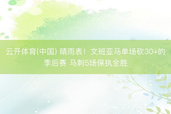 云开体育(中国) 晴雨表！文班亚马单场砍30+的季后赛 马刺5场保执全胜