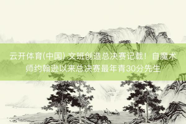 云开体育(中国) 文班创造总决赛记载！自魔术师约翰逊以来总决赛最年青30分先生