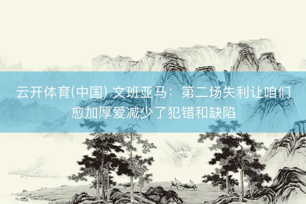 云开体育(中国) 文班亚马：第二场失利让咱们愈加厚爱减少了犯错和缺陷