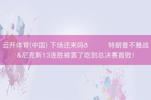 云开体育(中国) 下场还来吗👀特朗普不雅战&尼克斯13连胜被罢了吃到总决赛首败！
