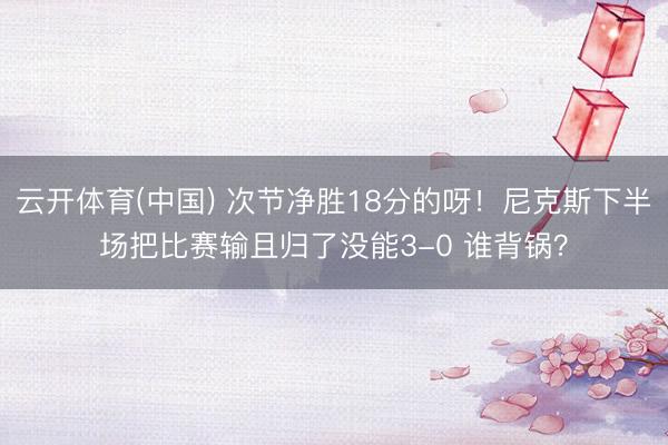 云开体育(中国) 次节净胜18分的呀！尼克斯下半场把比赛输且归了没能3-0 谁背锅？