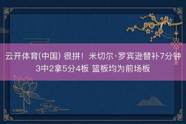 云开体育(中国) 很拼！米切尔·罗宾逊替补7分钟3中2拿5分4板 篮板均为前场板
