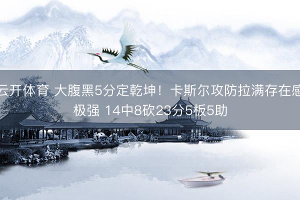云开体育 大腹黑5分定乾坤！卡斯尔攻防拉满存在感极强 14中8砍23分5板5助