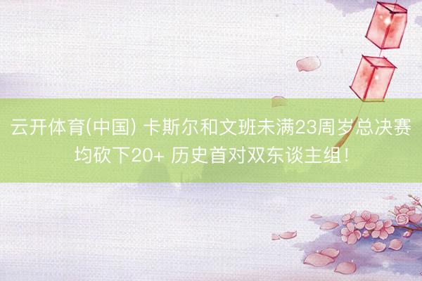 云开体育(中国) 卡斯尔和文班未满23周岁总决赛均砍下20+ 历史首对双东谈主组！