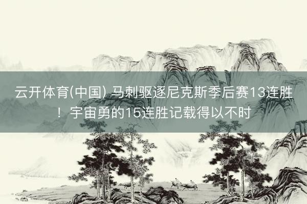 云开体育(中国) 马刺驱逐尼克斯季后赛13连胜！宇宙勇的15连胜记载得以不时