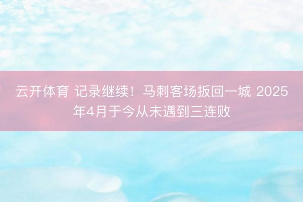 云开体育 记录继续！马刺客场扳回一城 2025年4月于今从未遇到三连败