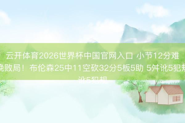 云开体育2026世界杯中国官网入口 小节12分难挽败局！布伦森25中11空砍32分5板5助 5舛讹5犯规