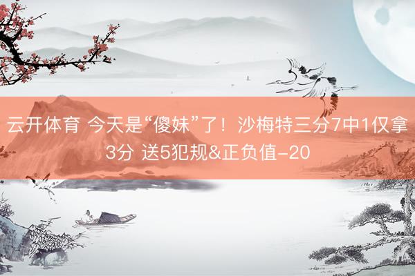 云开体育 今天是“傻妹”了！沙梅特三分7中1仅拿3分 送5犯规&正负值-20