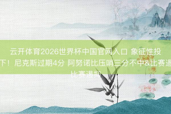 云开体育2026世界杯中国官网入口 象征性投一下！尼克斯过期4分 阿努诺比压哨三分不中&比赛遏抑