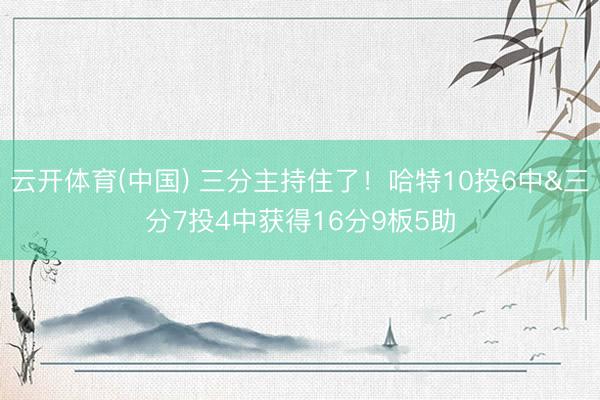 云开体育(中国) 三分主持住了！哈特10投6中&三分7投4中获得16分9板5助