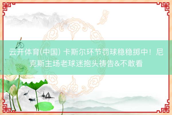云开体育(中国) 卡斯尔环节罚球稳稳掷中！尼克斯主场老球迷抱头祷告&不敢看
