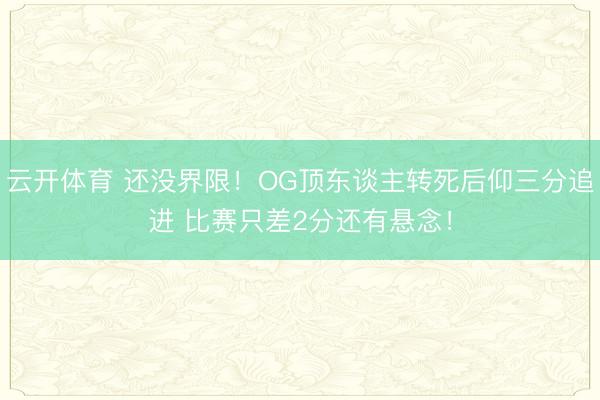 云开体育 还没界限！OG顶东谈主转死后仰三分追进 比赛只差2分还有悬念！