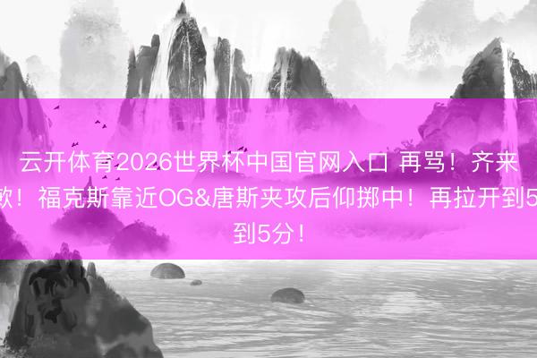 云开体育2026世界杯中国官网入口 再骂！齐来谈歉！福克斯靠近OG&唐斯夹攻后仰掷中！再拉开到5分！