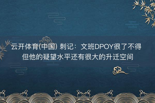 云开体育(中国) 刺记：文班DPOY很了不得 但他的疑望水平还有很大的升迁空间