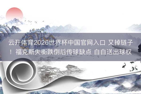 云开体育2026世界杯中国官网入口 又掉链子！福克斯失衡跌倒后传球缺点 白白送出球权