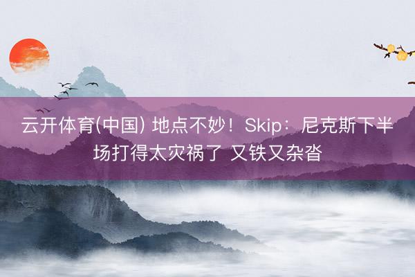 云开体育(中国) 地点不妙！Skip：尼克斯下半场打得太灾祸了 又铁又杂沓