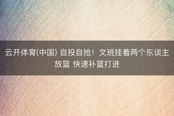 云开体育(中国) 自投自抢！文班挂着两个东谈主放篮 快速补篮打进