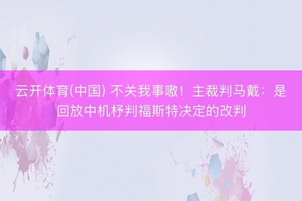 云开体育(中国) 不关我事嗷！主裁判马戴：是回放中机杼判福斯特决定的改判
