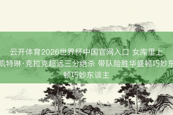云开体育2026世界杯中国官网入口 女库里上线！凯特琳·克拉克超远三分绝杀 带队险胜华盛顿巧妙东谈主