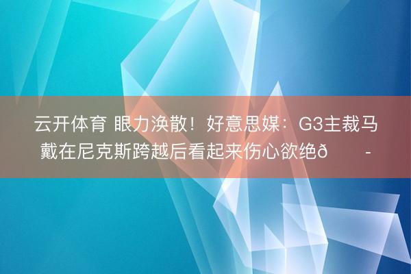 云开体育 眼力涣散！好意思媒：G3主裁马戴在尼克斯跨越后看起来伤心欲绝😭