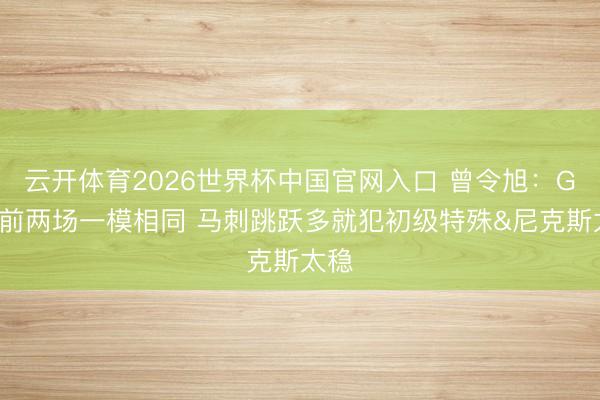 云开体育2026世界杯中国官网入口 曾令旭：G3和前两场一模相同 马刺跳跃多就犯初级特殊&尼克斯太稳