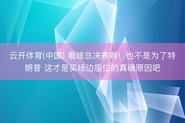 云开体育(中国) 看啥总决赛啊！也不是为了特朗普 这才是买场边座位的真确原因吧