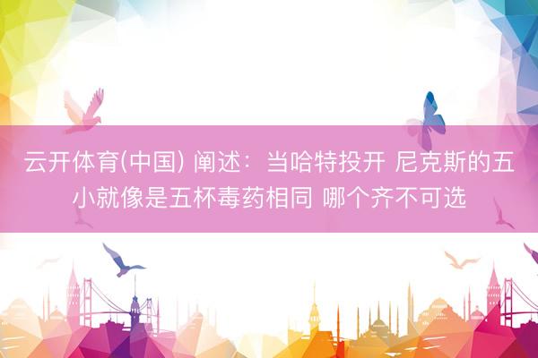 云开体育(中国) 阐述：当哈特投开 尼克斯的五小就像是五杯毒药相同 哪个齐不可选