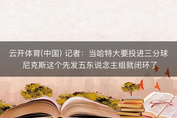 云开体育(中国) 记者：当哈特大要投进三分球 尼克斯这个先发五东说念主组就闭环了