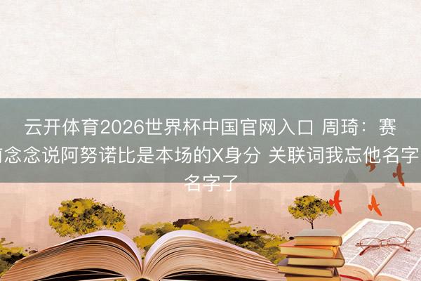 云开体育2026世界杯中国官网入口 周琦：赛前念念说阿努诺比是本场的X身分 关联词我忘他名字了