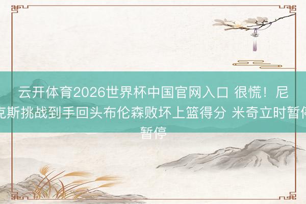 云开体育2026世界杯中国官网入口 很慌！尼克斯挑战到手回头布伦森败坏上篮得分 米奇立时暂停