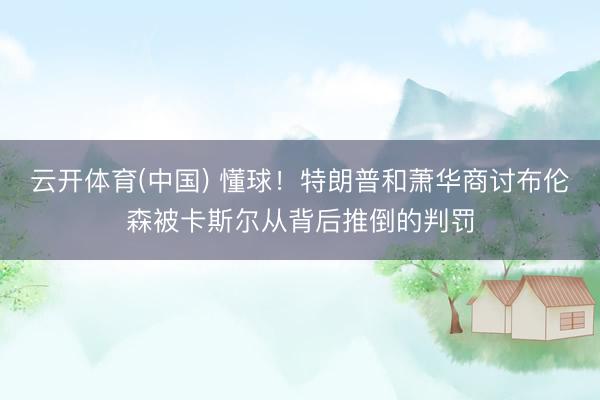 云开体育(中国) 懂球！特朗普和萧华商讨布伦森被卡斯尔从背后推倒的判罚