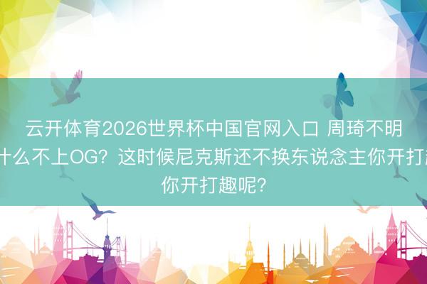 云开体育2026世界杯中国官网入口 周琦不明：为什么不上OG？这时候尼克斯还不换东说念主你开打趣呢？