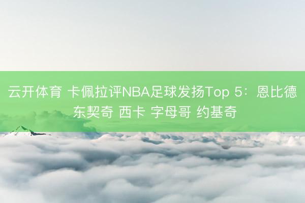 云开体育 卡佩拉评NBA足球发扬Top 5：恩比德 东契奇 西卡 字母哥 约基奇