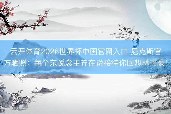 云开体育2026世界杯中国官网入口 尼克斯官方晒照：每个东说念主齐在说接待你回想林书豪！