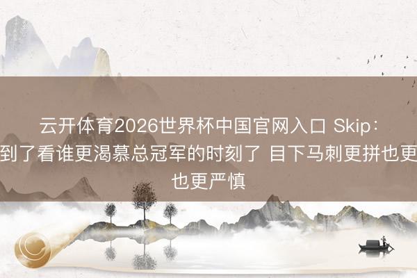 云开体育2026世界杯中国官网入口 Skip:当今到了看谁更渴慕总冠军的时刻了 目下马刺更拼也更严慎