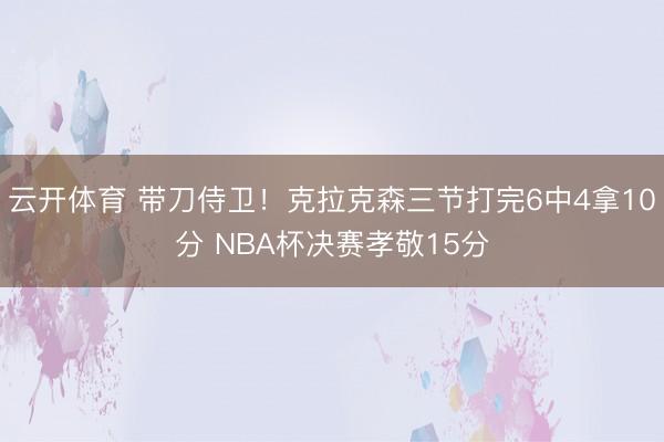 云开体育 带刀侍卫！克拉克森三节打完6中4拿10分 NBA杯决赛孝敬15分